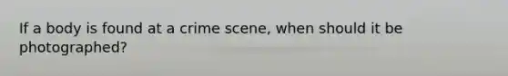 If a body is found at a crime scene, when should it be photographed?