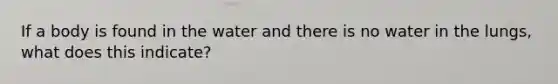 If a body is found in the water and there is no water in the lungs, what does this indicate?