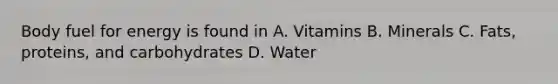Body fuel for energy is found in A. Vitamins B. Minerals C. Fats, proteins, and carbohydrates D. Water