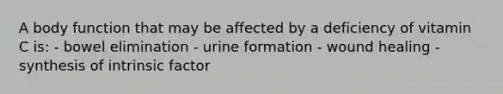 A body function that may be affected by a deficiency of vitamin C is: - bowel elimination - urine formation - wound healing - synthesis of intrinsic factor