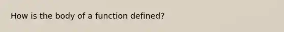 How is the body of a function defined?