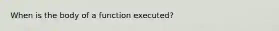 When is the body of a function executed?