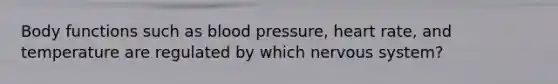 Body functions such as blood pressure, heart rate, and temperature are regulated by which nervous system?