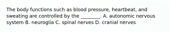 The body functions such as blood​ pressure, heartbeat, and sweating are controlled by the​ ________. A. autonomic nervous system B. neuroglia C. spinal nerves D. cranial nerves