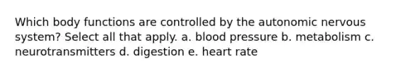 Which body functions are controlled by the autonomic nervous system? Select all that apply. a. blood pressure b. metabolism c. neurotransmitters d. digestion e. heart rate