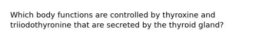 Which body functions are controlled by thyroxine and triiodothyronine that are secreted by the thyroid gland?