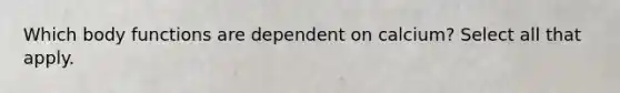 Which body functions are dependent on calcium? Select all that apply.