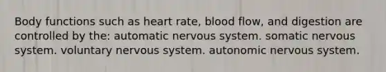 Body functions such as heart rate, blood flow, and digestion are controlled by the: automatic nervous system. somatic nervous system. voluntary nervous system. autonomic nervous system.