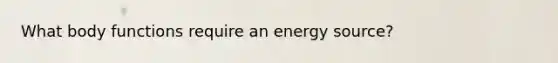 What body functions require an energy source?