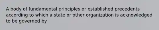 A body of fundamental principles or established precedents according to which a state or other organization is acknowledged to be governed by