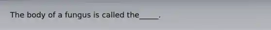 The body of a fungus is called the_____.