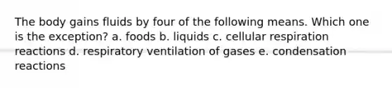 The body gains fluids by four of the following means. Which one is the exception?​ a. ​foods b. ​liquids c. ​cellular respiration reactions d. ​respiratory ventilation of gases e. condensation reactions​