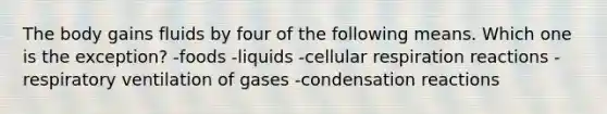 The body gains fluids by four of the following means. Which one is the exception?​ -​foods -​liquids -​cellular respiration reactions -​respiratory ventilation of gases -condensation reactions​