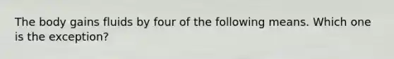The body gains fluids by four of the following means. Which one is the exception?​