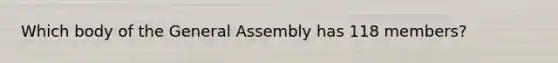 Which body of the General Assembly has 118 members?