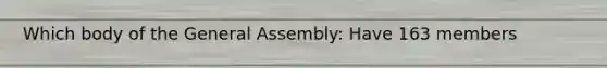 Which body of the General Assembly: Have 163 members