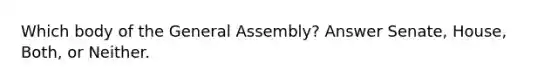 Which body of the General Assembly? Answer Senate, House, Both, or Neither.