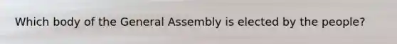 Which body of the General Assembly is elected by the people?