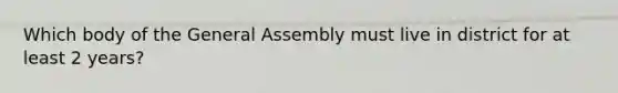 Which body of the General Assembly must live in district for at least 2 years?