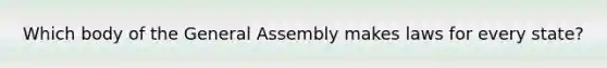 Which body of the General Assembly makes laws for every state?