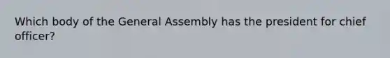 Which body of the General Assembly has the president for chief officer?