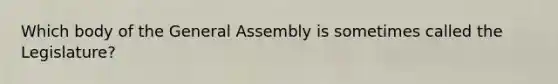 Which body of the General Assembly is sometimes called the Legislature?