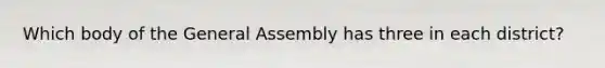 Which body of the General Assembly has three in each district?