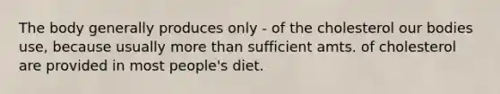 The body generally produces only - of the cholesterol our bodies use, because usually more than sufficient amts. of cholesterol are provided in most people's diet.