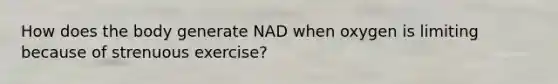 How does the body generate NAD when oxygen is limiting because of strenuous exercise?