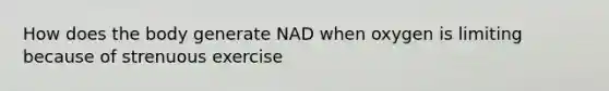 How does the body generate NAD when oxygen is limiting because of strenuous exercise