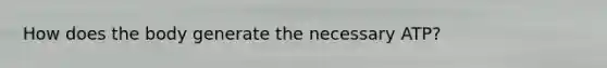 How does the body generate the necessary ATP?