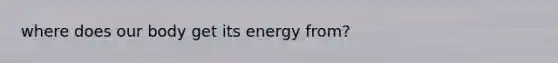 where does our body get its energy from?