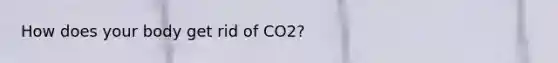 How does your body get rid of CO2?