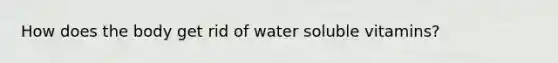 How does the body get rid of water soluble vitamins?