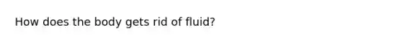 How does the body gets rid of fluid?