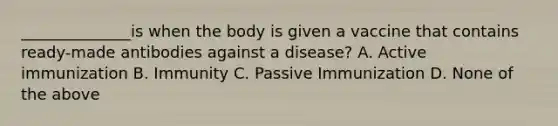 ______________is when the body is given a vaccine that contains ready-made antibodies against a disease? A. Active immunization B. Immunity C. Passive Immunization D. None of the above