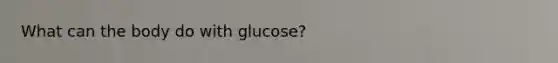 What can the body do with glucose?