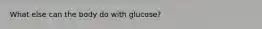 What else can the body do with glucose?