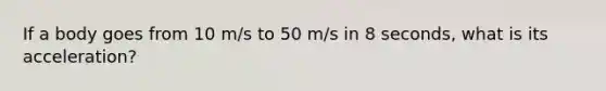 If a body goes from 10 m/s to 50 m/s in 8 seconds, what is its acceleration?