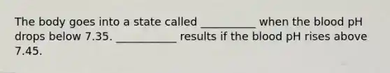 The body goes into a state called __________ when the blood pH drops below 7.35. ___________ results if the blood pH rises above 7.45.