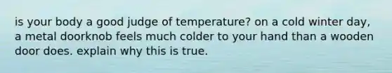 is your body a good judge of temperature? on a cold winter day, a metal doorknob feels much colder to your hand than a wooden door does. explain why this is true.