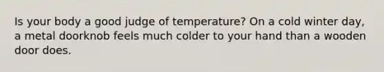 Is your body a good judge of temperature? On a cold winter day, a metal doorknob feels much colder to your hand than a wooden door does.