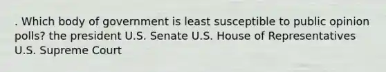 . Which body of government is least susceptible to public opinion polls? the president U.S. Senate U.S. House of Representatives U.S. Supreme Court