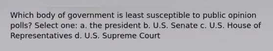 Which body of government is least susceptible to public opinion polls? Select one: a. the president b. U.S. Senate c. U.S. House of Representatives d. U.S. Supreme Court