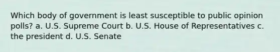 Which body of government is least susceptible to public opinion polls? a. U.S. Supreme Court b. U.S. House of Representatives c. the president d. U.S. Senate