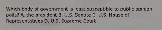 Which body of government is least susceptible to public opinion polls? A. the president B. U.S. Senate C. U.S. House of Representatives D. U.S. Supreme Court