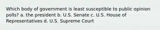 Which body of government is least susceptible to public opinion polls? a. the president b. U.S. Senate c. U.S. House of Representatives d. U.S. Supreme Court