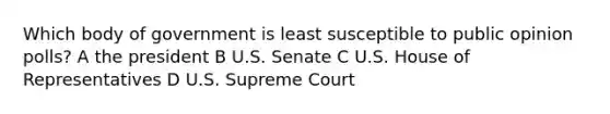 Which body of government is least susceptible to public opinion polls? A the president B U.S. Senate C U.S. House of Representatives D U.S. Supreme Court