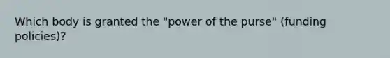 Which body is granted the "power of the purse" (funding policies)?