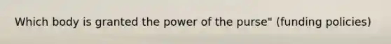 Which body is granted the power of the purse" (funding policies)